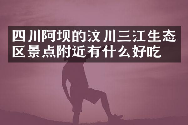 四川阿坝的汶川三江生态区景点附近有什么好吃的