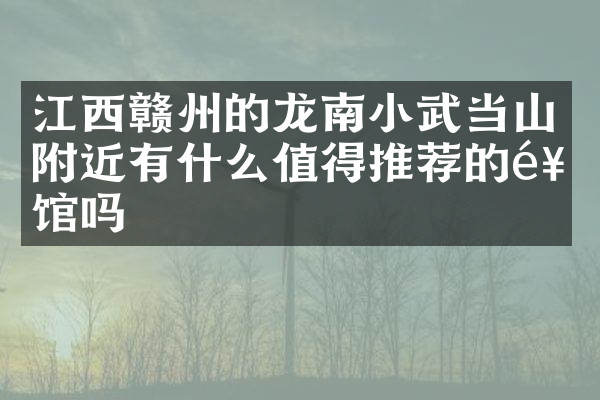 江西赣州的龙南小武当山附近有什么值得推荐的饭馆吗
