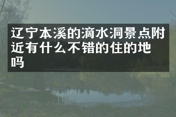 辽宁本溪的滴水洞景点附近有什么不错的住的地方吗