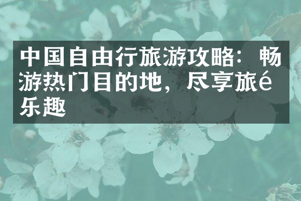 中国自由行旅游攻略：畅游热门目的地，尽享旅途乐趣
