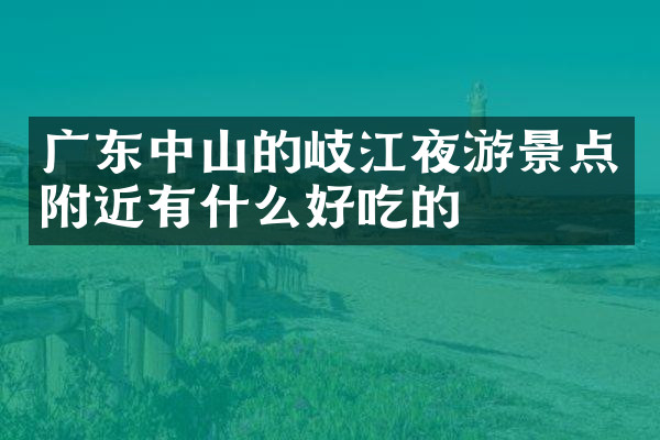 广东中山的岐江夜游景点附近有什么好吃的