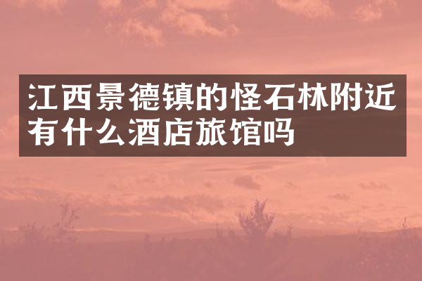 江西景德镇的怪石林附近有什么酒店旅馆吗