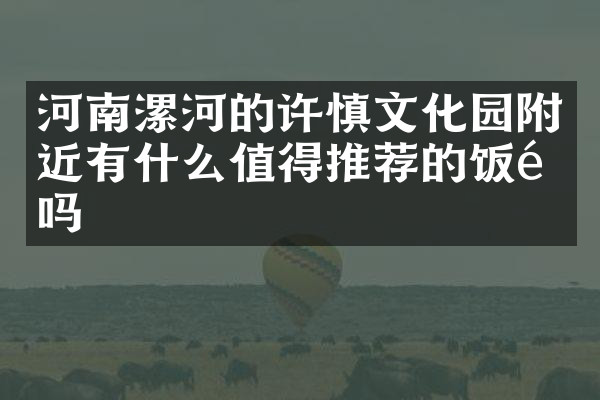 河南漯河的许慎文化园附近有什么值得推荐的饭馆吗