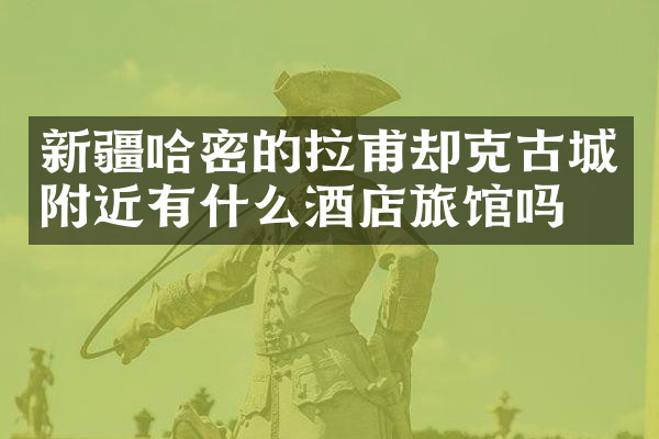 新疆哈密的拉甫却克古城附近有什么酒店旅馆吗