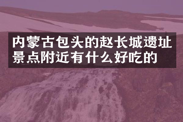 内蒙古包头的赵长城遗址景点附近有什么好吃的