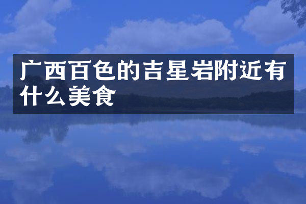 广西百色的吉星岩附近有什么美食