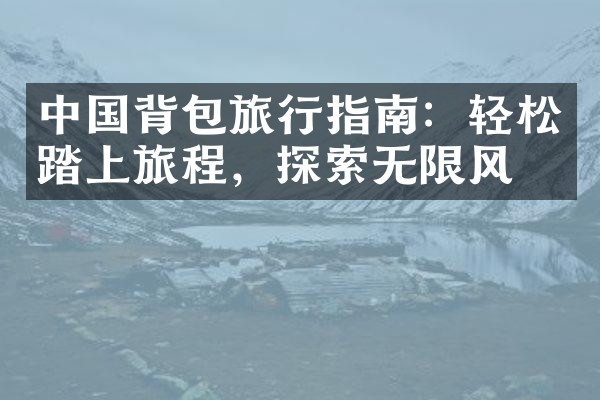 中国背包旅行指南：轻松踏上旅程，探索无限风光