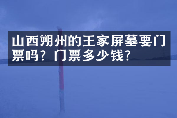 山西朔州的王家屏墓要门票吗？门票多少钱？