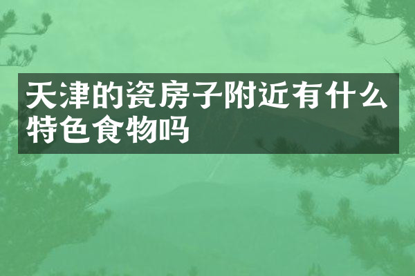 天津的瓷房子附近有什么特色食物吗
