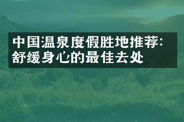 中国温泉度假胜地推荐：舒缓身心的最佳去处