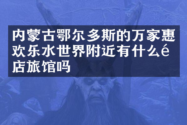 内蒙古鄂尔多斯的万家惠欢乐水世界附近有什么酒店旅馆吗