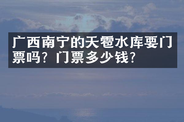广西南宁的天雹水库要门票吗？门票多少钱？