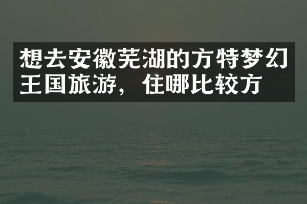 想去安徽芜湖的方特梦幻王国旅游，住哪比较方便