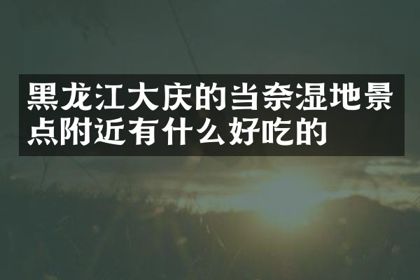 黑龙江大庆的当奈湿地景点附近有什么好吃的