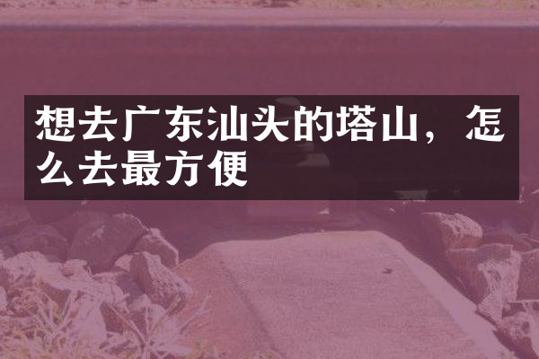 想去广东汕头的塔山，怎么去最方便