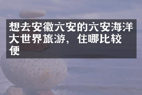 想去安徽六安的六安海洋大世界旅游，住哪比较方便