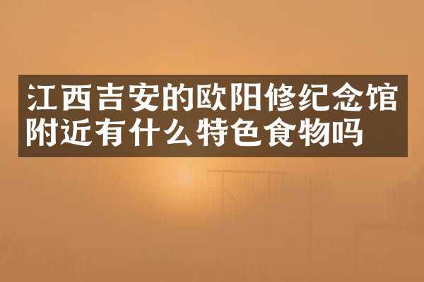 江西吉安的欧阳修纪念馆附近有什么特色食物吗