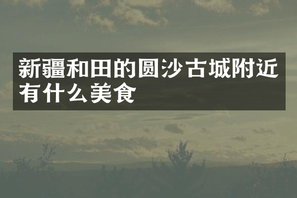 新疆和田的圆沙古城附近有什么美食