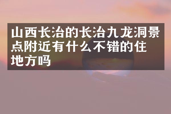 山西长治的长治九龙洞景点附近有什么不错的住的地方吗