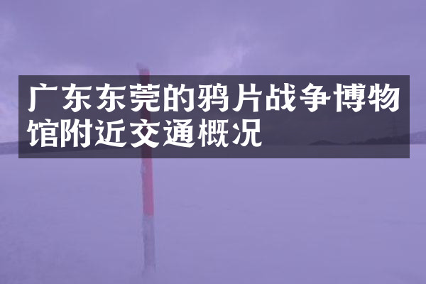 广东东莞的鸦片战争博物馆附近交通概况
