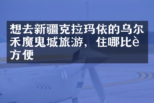 想去新疆克拉玛依的乌尔禾魔鬼城旅游，住哪比较方便
