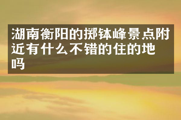 湖南衡阳的掷钵峰景点附近有什么不错的住的地方吗