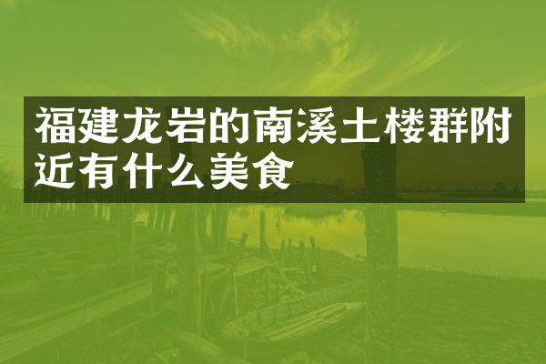福建龙岩的南溪土楼群附近有什么美食