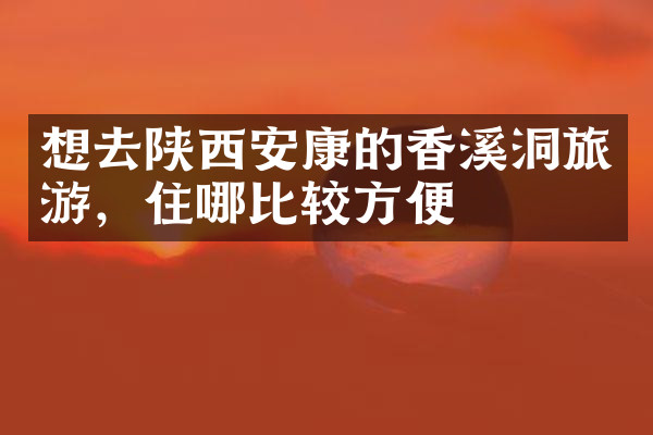 想去陕西安康的香溪洞旅游，住哪比较方便