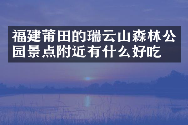 福建莆田的瑞云山森林公园景点附近有什么好吃的