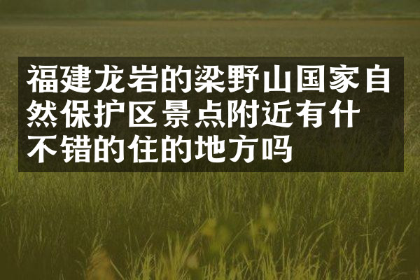 福建龙岩的梁野山国家自然保护区景点附近有什么不错的住的地方吗