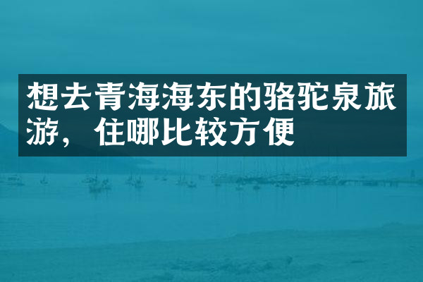 想去青海海东的骆驼泉旅游，住哪比较方便