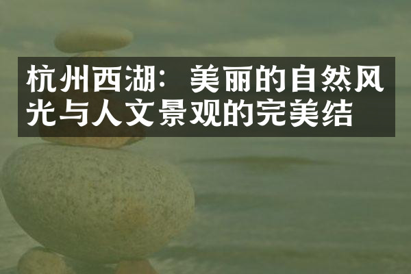杭州西湖：美丽的自然风光与人文景观的完美结合