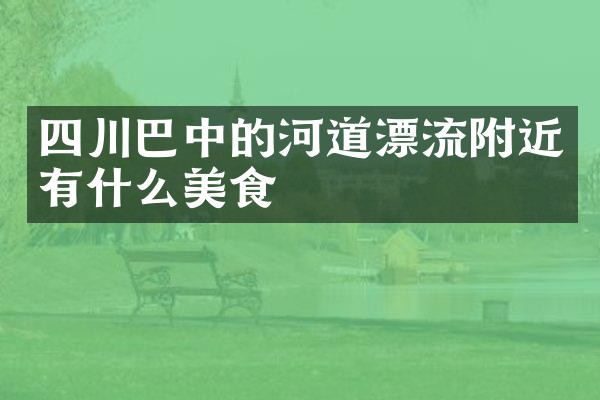 四川巴中的河道漂流附近有什么美食