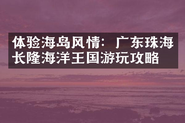 体验海岛风情：广东珠海长隆海洋王国游玩攻略