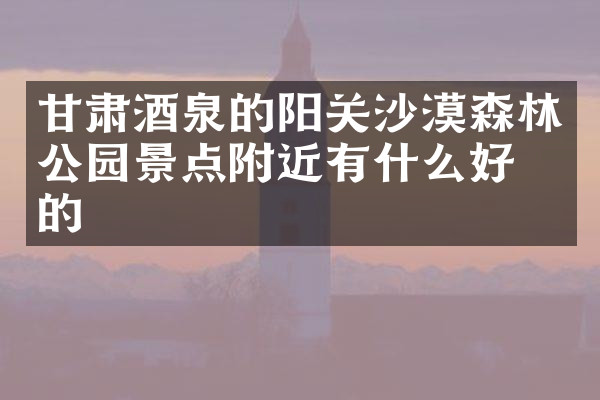甘肃酒泉的阳关沙漠森林公园景点附近有什么好吃的