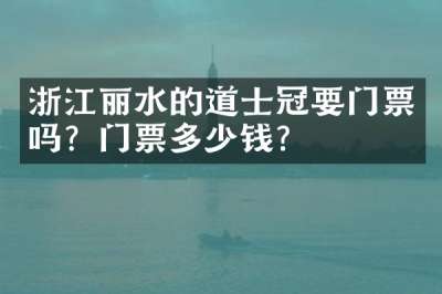 浙江丽水的道士冠要门票吗？门票多少钱？