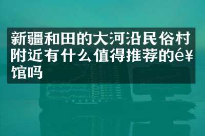 新疆和田的大河沿民俗村附近有什么值得推荐的饭馆吗
