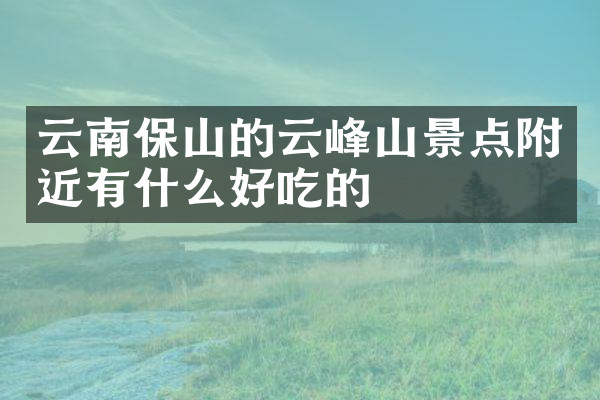 云南保山的云峰山景点附近有什么好吃的