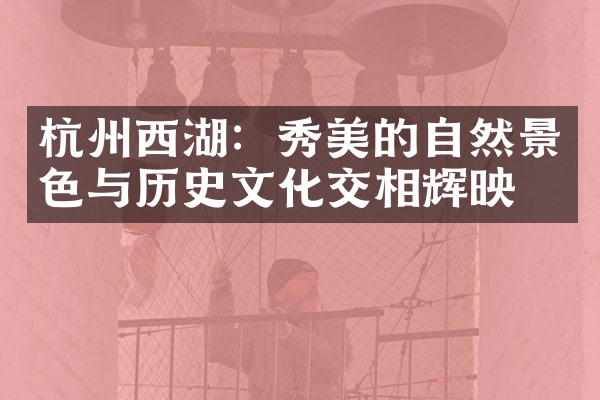 杭州西湖：秀美的自然景色与历史文化交相辉映