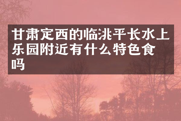 甘肃定西的临洮平长水上乐园附近有什么特色食物吗