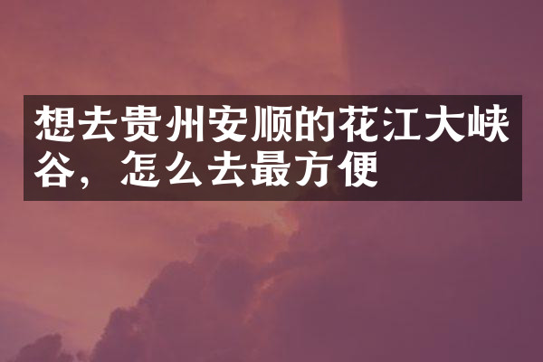 想去贵州安顺的花江大峡谷，怎么去最方便