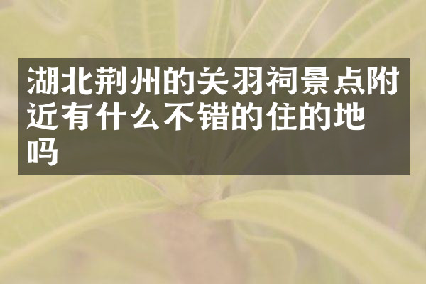湖北荆州的关羽祠景点附近有什么不错的住的地方吗