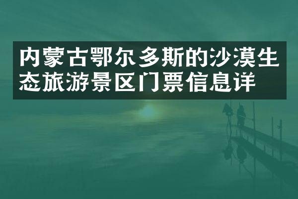 内蒙古鄂尔多斯的沙漠生态旅游景区门票信息详情