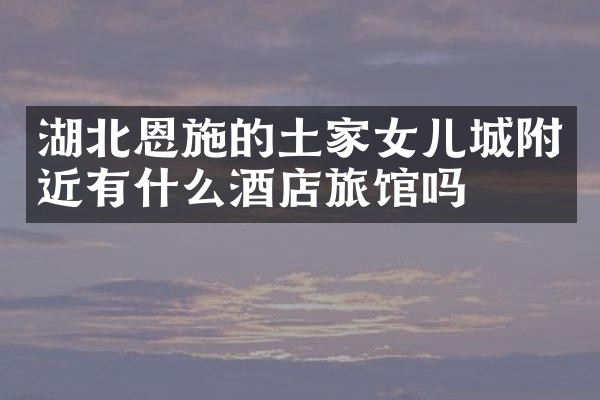 湖北恩施的土家女儿城附近有什么酒店旅馆吗