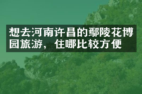 想去河南许昌的鄢陵花博园旅游，住哪比较方便