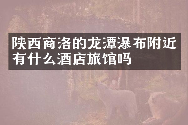 陕西商洛的龙潭瀑布附近有什么酒店旅馆吗