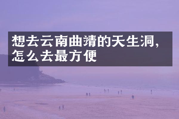 想去云南曲靖的天生洞，怎么去最方便