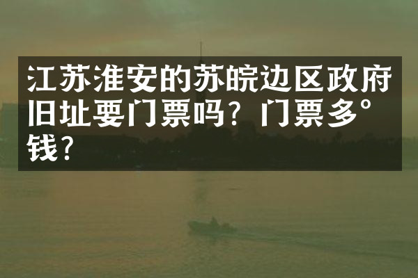 江苏淮安的苏皖边区政府旧址要门票吗？门票多少钱？
