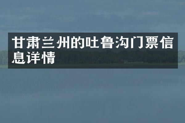 甘肃兰州的吐鲁沟门票信息详情