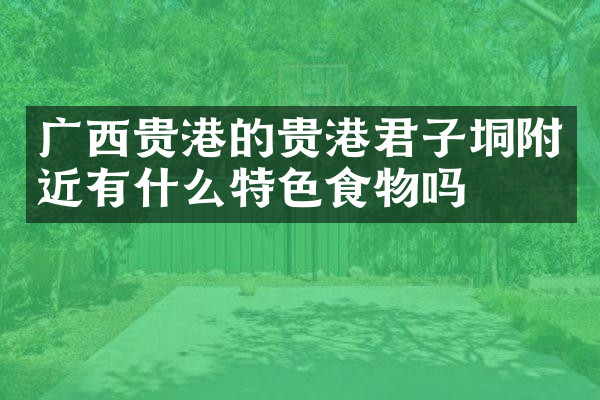 广西贵港的贵港君子垌附近有什么特色食物吗